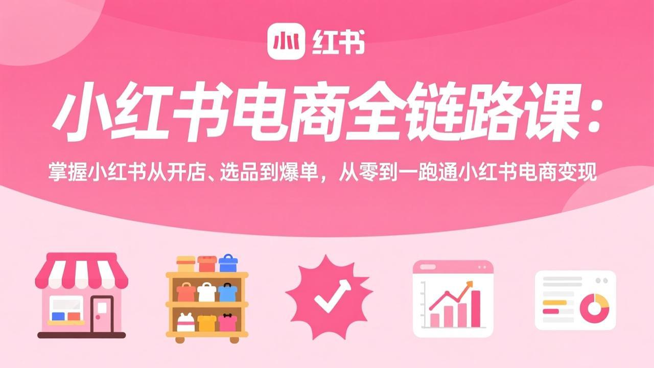 小红书电商全链路课：掌握小红书从开店、选品到爆单，从零到一跑通小红书电商变现-网创项目