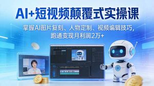 AI+短视频颠覆式实操课：掌握AI图片复刻、人物定制、视频编辑技巧，跑通变现月利润2万+-网创项目
