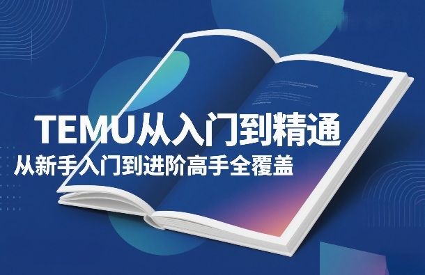 TEMU从入门到精通，从新手入门到进阶高手全覆盖-网创项目