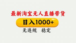 淘宝无人直播【最新】,独家技术,日入1000+,无违规无封号,可矩阵,长期稳定-网创项目