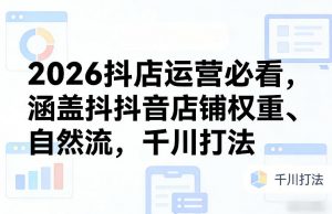 2026抖店运营必看,涵盖抖音店铺权重、自然流,千川打法-网创项目