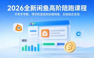 2026全新闲鱼高阶陪跑课程，手把手带教，带你吃透规则纵横闲鱼，实现稳定变现-网创项目