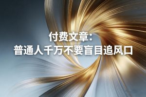 付费文章:普通人千万不要盲目追风口-网创项目