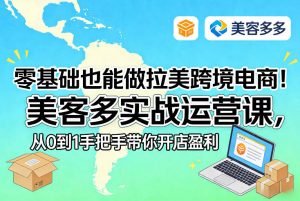 零基础也能做拉美跨境电商!美客多实战运营课,从0到1手把手带你开店盈利-网创项目