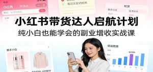 小红书带货达人启航计划：纯小白也能学会的副业增收实战课-网创项目