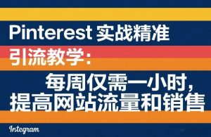 Pinterest实战精准引流教学:每周仅需一小时,提高网站流量和销售-网创项目