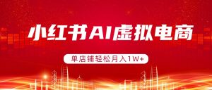 小红书AI虚拟电商，单店铺轻松月入1W+，可矩阵运营-网创项目