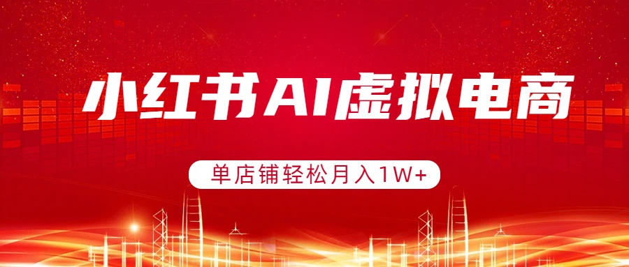 小红书AI虚拟电商，单店铺轻松月入1W+，可矩阵运营-网创项目