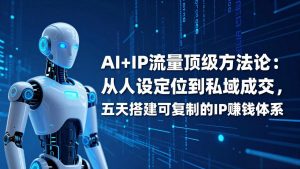 AI+IP顶级方法论:从人设定位到私域成交,五天搭建可复制的IP赚钱体系-网创项目