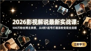 2026影视解说最新实战课：500万粉丝博主亲授，从0到1起号打通涨粉变现全流程-网创项目