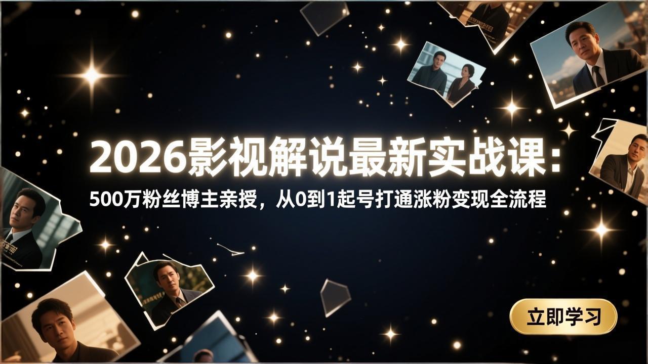 2026影视解说最新实战课：500万粉丝博主亲授，从0到1起号打通涨粉变现全流程-网创项目