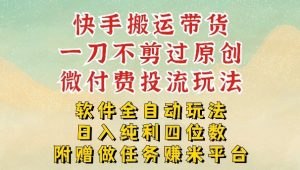 2026最新最全快手搬运带货方法，一刀不剪过原创，轻松带你日入四位数【揭秘】-网创项目