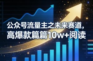 公众号流量主之未来赛道，高爆款篇篇10w+阅读-网创项目