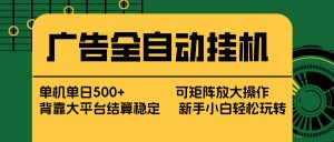 广告全自动挂机 单机单日500+ 矩阵放大 背靠大平台 绿色稳定 新手小白轻松玩转-网创项目