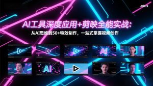 AI工具深度应用+剪映全能实战:从AI思维到50+特效制作,一站式掌握视频创作-网创项目