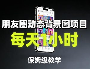 朋友圈动态背景图项目，每天1小时，保姆级教学-网创项目