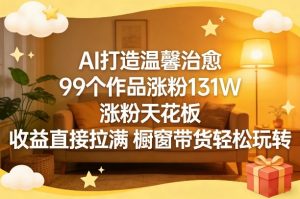 AI打造温馨治愈，99个作品涨粉131W，涨粉天花板，收益直接拉满，橱窗带货轻松玩转-网创项目