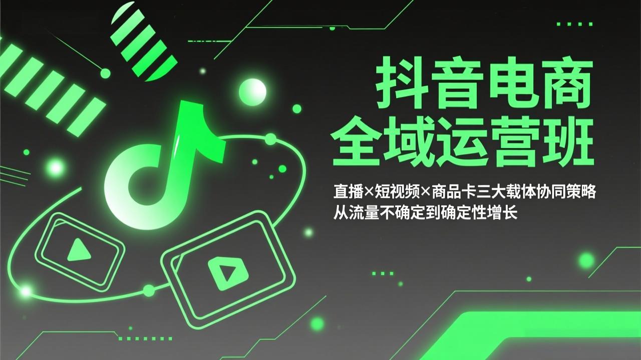 抖音电商全域运营班：直播×短视频×商品卡三大载体协同策略，从流量不确定到确定性增长-网创项目