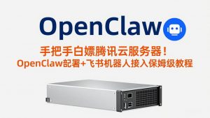 手把手白嫖腾讯云服务器!OpenClaw部署+飞书机器人接入保姆级教程-网创项目
