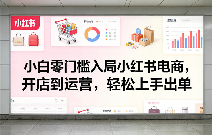 小白零门槛入局小红书电商，开店到运营，轻松上手出单-网创项目