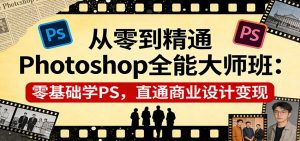 从零到精通Photoshop全能大师班：零基础学PS，直通商业设计变现-网创项目