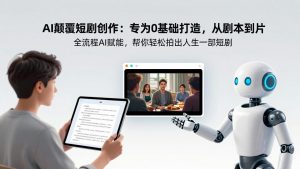 AI颠覆短剧创作:专为0基础打造,从剧本到成片全流程AI赋能,帮你轻松拍出人生第一部短剧-网创项目