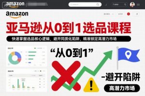 亚马逊从0到1选品课程，快速掌握选品核心逻辑，避开同质化陷阱，精准锁定高潜力市场(更新)-网创项目