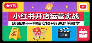 小红书开店运营实战：店铺注册+搬家实操+剪映混剪教学-网创项目