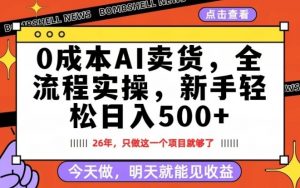 0成本AI卖货，每天十几分钟，新手轻松日入500+，隔天就能见收益【揭秘】-网创项目
