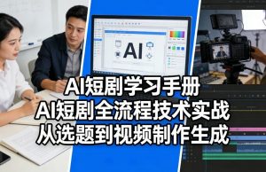 AI短剧学习手册,AI短剧全流程技术实战,从选题到视频制作生成-网创项目