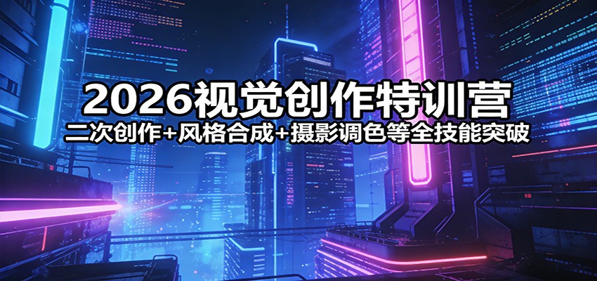 2026视觉创作特训营：二次创作+风格合成+摄影调色等全技能突破-网创项目