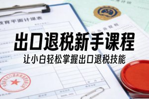 出口退税新手课程,让小白轻松掌握出口退税技能-网创项目