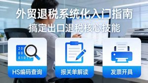 外贸退税系统化入门指南：HS编码查询+报关单解读+发票开具，一套课程搞定出口退税核心技能-网创项目