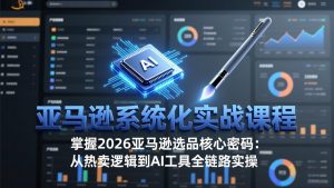 亚马逊系统化实战课-更新3月:2026最新选品方法论,从热卖原因分析到AI作图,提升选品成功率-网创项目