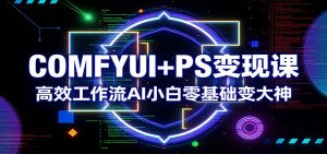 COMFYUI+PS变现课：高效工作流AI小白零基础变大神-网创项目
