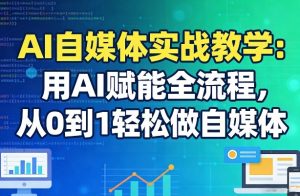 AI自媒体实战教学：用AI赋能全流程，从0到1轻松做自媒体-网创项目