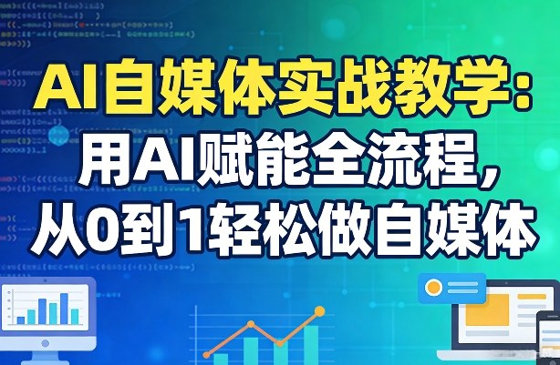 AI自媒体实战教学：用AI赋能全流程，从0到1轻松做自媒体-网创项目