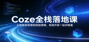 Coze全栈落地课:从智能体搭建到底层逻辑 ,系统开发一站式精通-网创项目