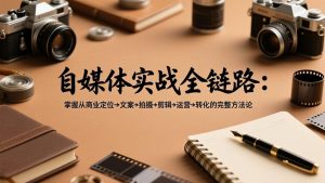 自媒体实战全链路:掌握从商业定位→文案→拍摄→剪辑→运营→转化的完整方法论-网创项目