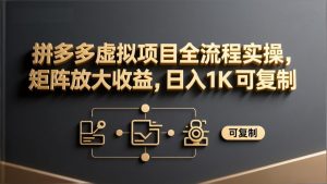 拼多多虚拟项目全流程实操，矩阵放大收益，日入 1K 可复制-网创项目