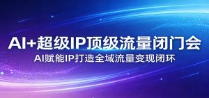 AI+超级IP顶级流量闭门会：AI赋能IP打造全域流量变现闭环-网创项目