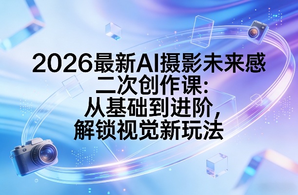 2026最新AI摄影未来感二次创作课：从基础到进阶，解锁视觉新玩法-网创项目