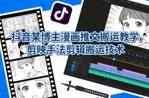 抖音某博主漫画推文搬运教学，剪映手法剪辑搬运技术-网创项目
