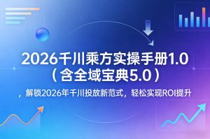 2026千川乘方实操手册1.0(含全域宝典5.0)，解锁2026年千川投放新范式，轻松实现ROI提升-网创项目