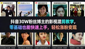 抖音30W粉丝博主的影视混剪教学，零基础也能快速上手，轻松涨粉变现-网创项目