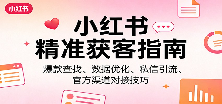 小红书精准获客指南：爆款查找、数据优化、私信引流、官方渠道对接技巧-网创项目
