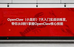OpenClaw(小龙虾)7天入门实战训练营,带你从0到1掌握OpenClaw核心技能-网创项目