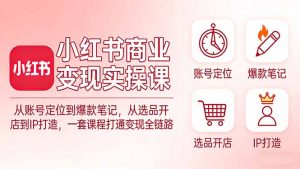 小红书商业变现实操课：从账号定位到爆款笔记，从选品开店到IP打造，一套课程打通变现全链路-网创项目