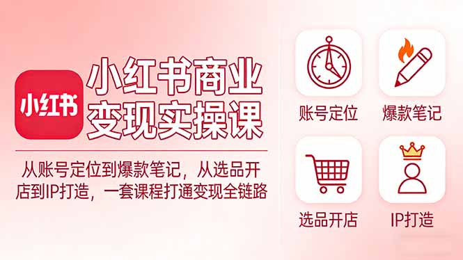小红书商业变现实操课：从账号定位到爆款笔记，从选品开店到IP打造，一套课程打通变现全链路-网创项目