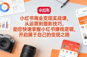 小红书商业变现实战课,从运营到摄影技巧,助您快速掌握小红书賺钱逻辑,开启属于自己的变现之路-网创项目